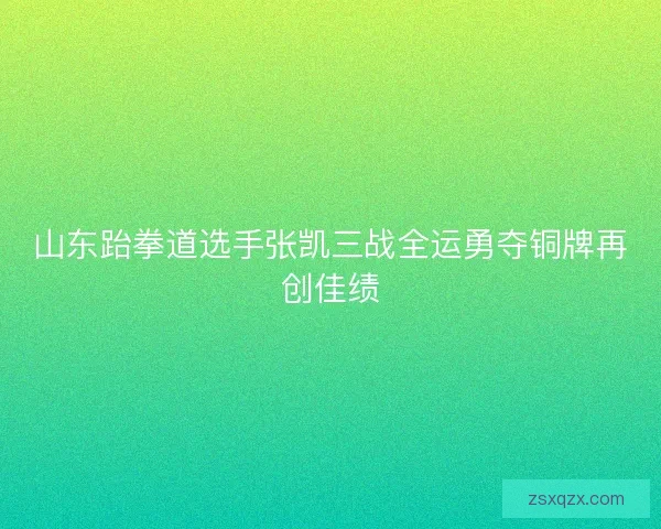 山东跆拳道选手张凯三战全运勇夺铜牌再创佳绩