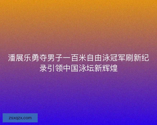 潘展乐勇夺男子一百米自由泳冠军刷新纪录引领中国泳坛新辉煌
