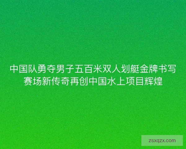 中国队勇夺男子五百米双人划艇金牌书写赛场新传奇再创中国水上项目辉煌