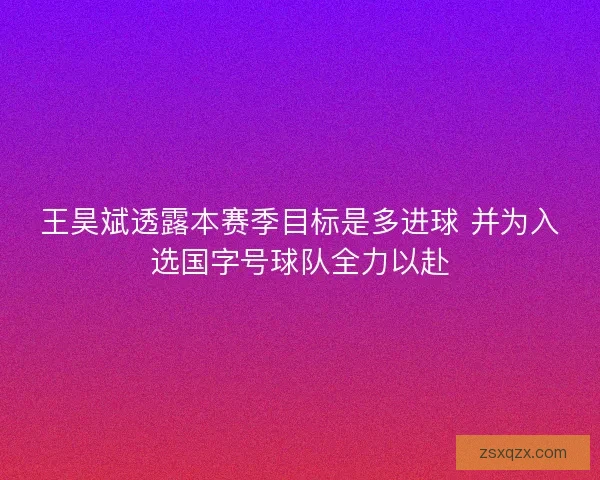 王昊斌透露本赛季目标是多进球 并为入选国字号球队全力以赴
