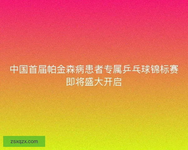 中国首届帕金森病患者专属乒乓球锦标赛即将盛大开启