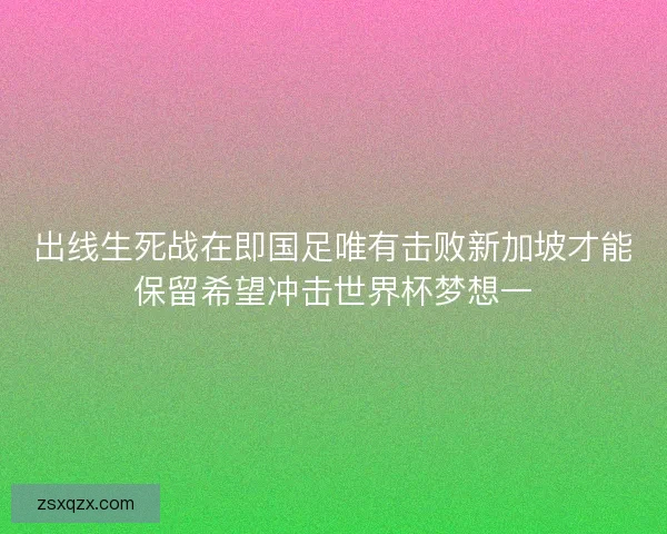 出线生死战在即国足唯有击败新加坡才能保留希望冲击世界杯梦想一