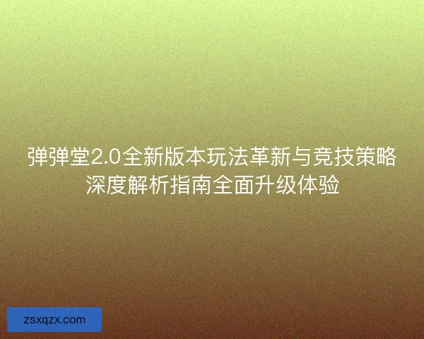 弹弹堂2.0全新版本玩法革新与竞技策略深度解析指南全面升级体验