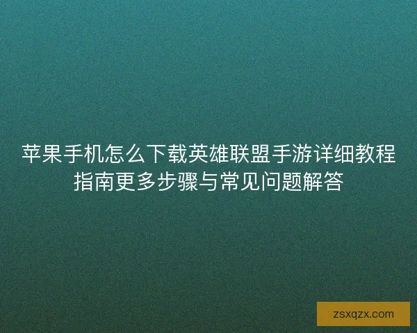 苹果手机怎么下载英雄联盟手游详细教程指南更多步骤与常见问题解答
