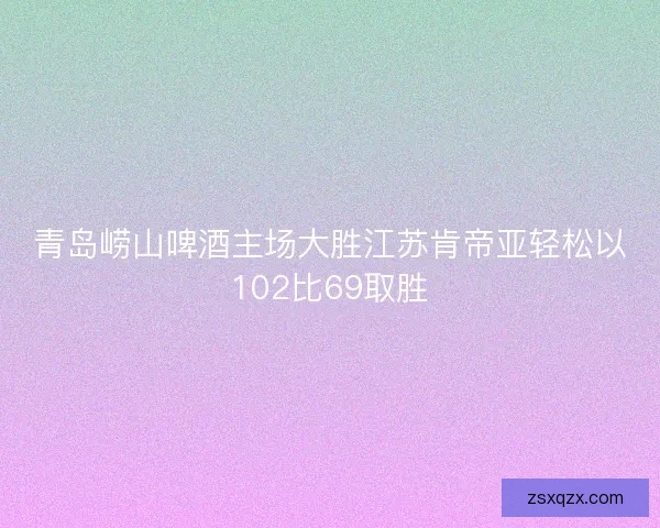 青岛崂山啤酒主场大胜江苏肯帝亚轻松以102比69取胜