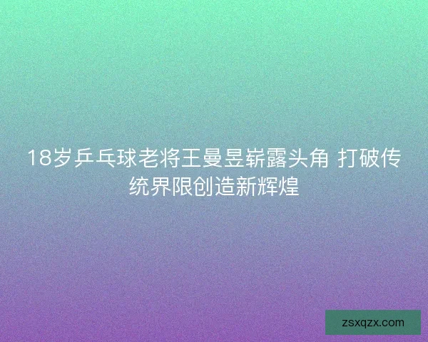 18岁乒乓球老将王曼昱崭露头角 打破传统界限创造新辉煌