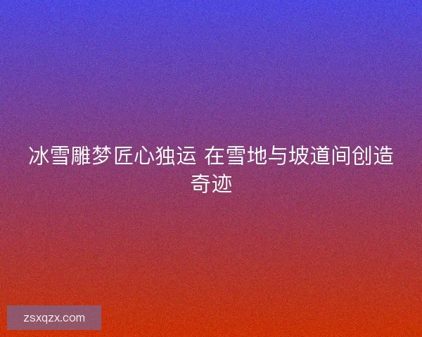 冰雪雕梦匠心独运 在雪地与坡道间创造奇迹