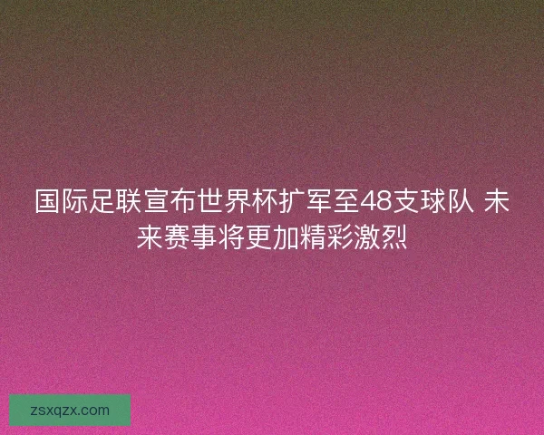 国际足联宣布世界杯扩军至48支球队 未来赛事将更加精彩激烈