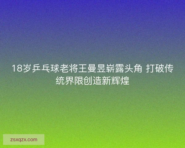 18岁乒乓球老将王曼昱崭露头角 打破传统界限创造新辉煌