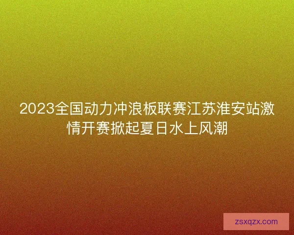 2023全国动力冲浪板联赛江苏淮安站激情开赛掀起夏日水上风潮