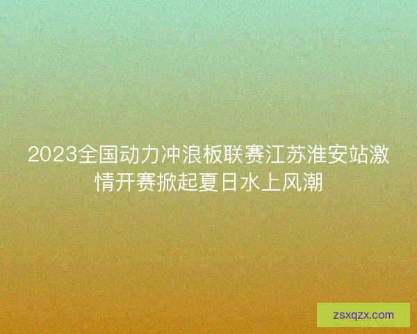 2023全国动力冲浪板联赛江苏淮安站激情开赛掀起夏日水上风潮