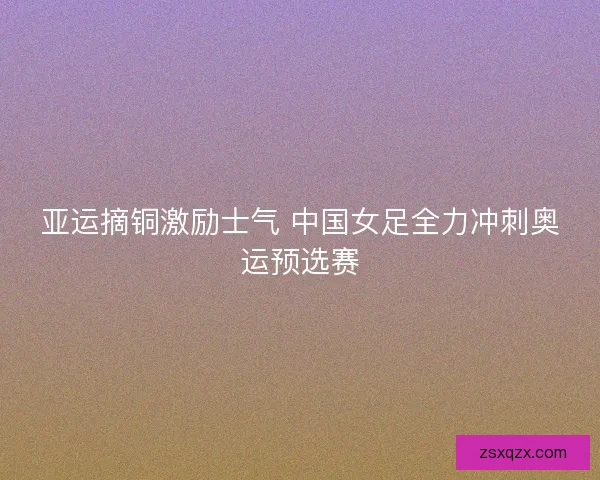 亚运摘铜激励士气 中国女足全力冲刺奥运预选赛