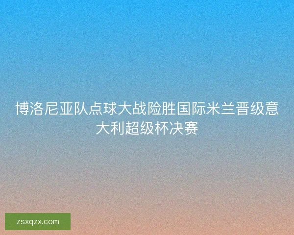 博洛尼亚队点球大战险胜国际米兰晋级意大利超级杯决赛