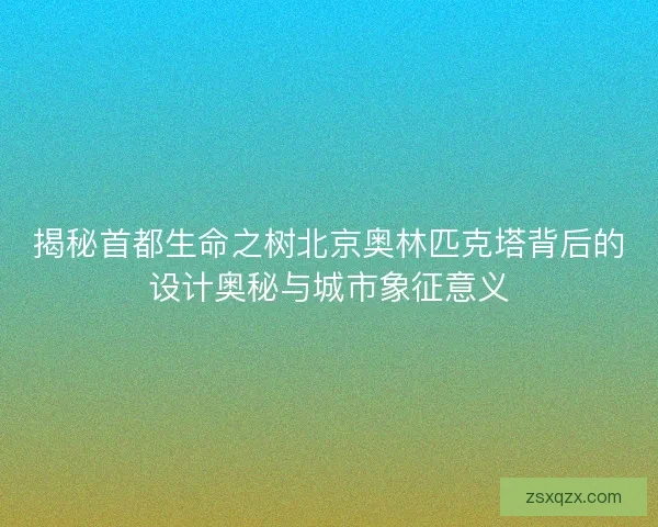 揭秘首都生命之树北京奥林匹克塔背后的设计奥秘与城市象征意义