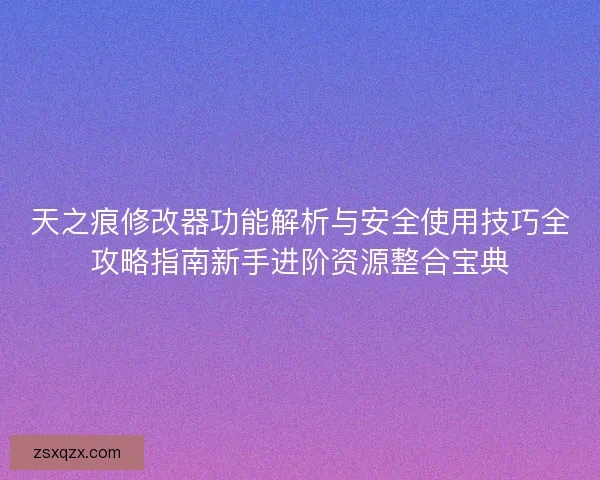 天之痕修改器功能解析与安全使用技巧全攻略指南新手进阶资源整合宝典 天之痕修改器功能解析与安全使用技巧全攻略指南新手进阶资源整合宝典